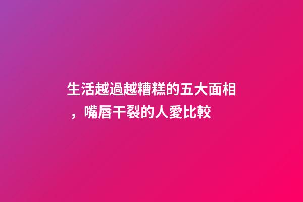 生活越過越糟糕的五大面相，嘴唇干裂的人愛比較